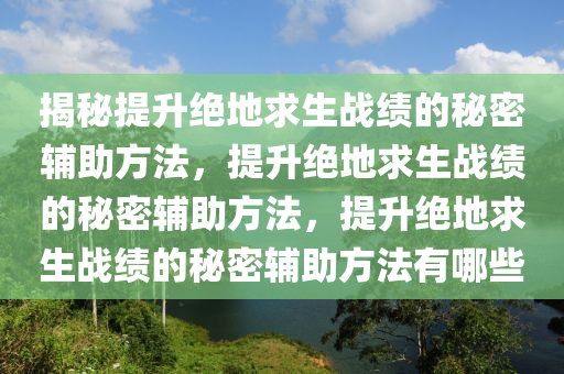 揭秘提升绝地求生战绩的秘密辅助方法，提升绝地求生战绩的秘密辅助方法，提升绝地求生战绩的秘密辅助方法有哪些