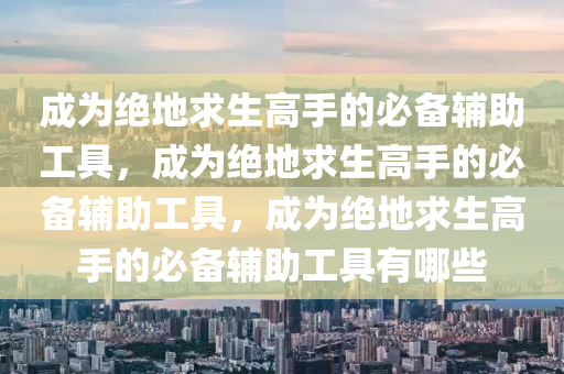 成为绝地求生高手的必备辅助工具，成为绝地求生高手的必备辅助工具，成为绝地求生高手的必备辅助工具有哪些