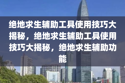 绝地求生辅助工具使用技巧大揭秘，绝地求生辅助工具使用技巧大揭秘，绝地求生辅助功能