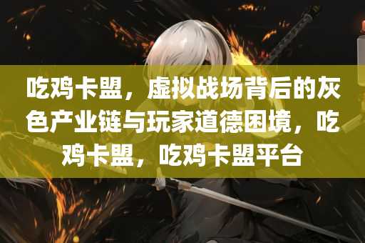 吃鸡卡盟，虚拟战场背后的灰色产业链与玩家道德困境，吃鸡卡盟，吃鸡卡盟平台