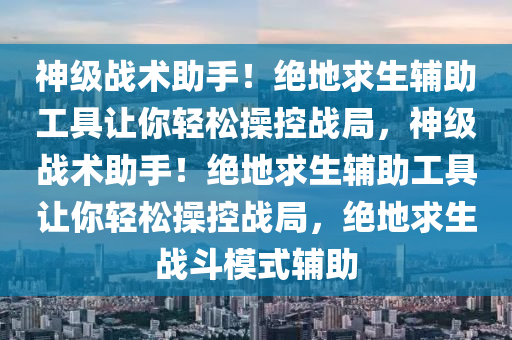 神级战术助手！绝地求生辅助工具让你轻松操控战局，神级战术助手！绝地求生辅助工具让你轻松操控战局，绝地求生战斗模式辅助