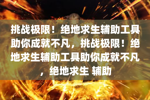挑战极限！绝地求生辅助工具助你成就不凡，挑战极限！绝地求生辅助工具助你成就不凡，绝地求生 辅助