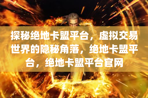 探秘绝地卡盟平台，虚拟交易世界的隐秘角落，绝地卡盟平台，绝地卡盟平台官网