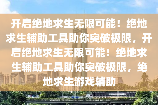 开启绝地求生无限可能！绝地求生辅助工具助你突破极限，开启绝地求生无限可能！绝地求生辅助工具助你突破极限，绝地求生游戏辅助
