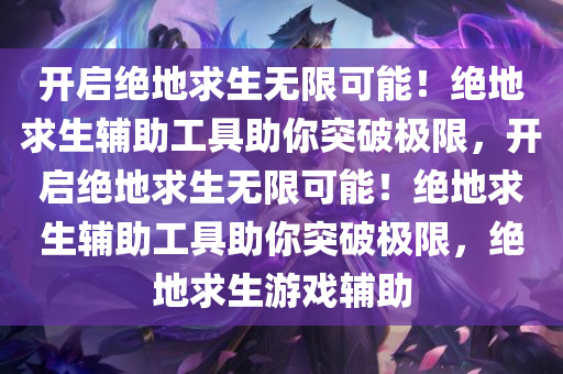 开启绝地求生无限可能！绝地求生辅助工具助你突破极限，开启绝地求生无限可能！绝地求生辅助工具助你突破极限，绝地求生游戏辅助