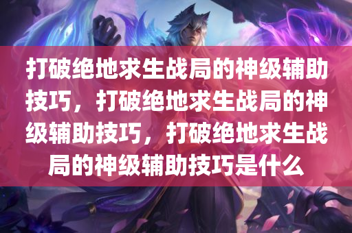 打破绝地求生战局的神级辅助技巧，打破绝地求生战局的神级辅助技巧，打破绝地求生战局的神级辅助技巧是什么