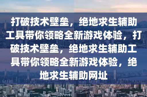 打破技术壁垒，绝地求生辅助工具带你领略全新游戏体验，打破技术壁垒，绝地求生辅助工具带你领略全新游戏体验，绝地求生辅助网址