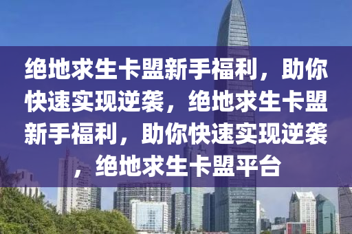 绝地求生卡盟新手福利，助你快速实现逆袭，绝地求生卡盟新手福利，助你快速实现逆袭，绝地求生卡盟平台