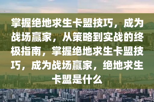 掌握绝地求生卡盟技巧,成为战场赢家,从策略到实战的终极指南,掌握绝地求生卡盟技巧,成为战场赢家,绝地求生卡盟是什么