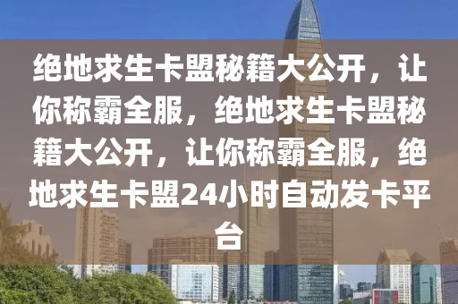 绝地求生卡盟秘籍大公开，让你称霸全服，绝地求生卡盟秘籍大公开，让你称霸全服，绝地求生卡盟24小时自动发卡平台