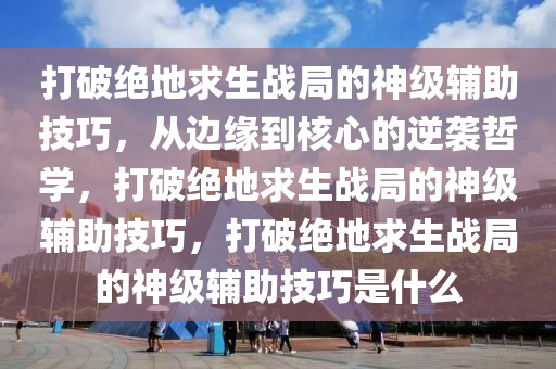 打破绝地求生战局的神级辅助技巧，从边缘到核心的逆袭哲学，打破绝地求生战局的神级辅助技巧，打破绝地求生战局的神级辅助技巧是什么