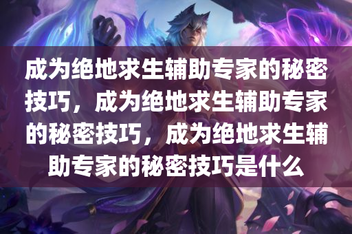 成为绝地求生辅助专家的秘密技巧，成为绝地求生辅助专家的秘密技巧，成为绝地求生辅助专家的秘密技巧是什么