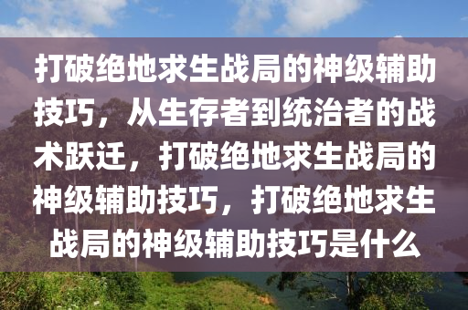 打破绝地求生战局的神级辅助技巧，从生存者到统治者的战术跃迁，打破绝地求生战局的神级辅助技巧，打破绝地求生战局的神级辅助技巧是什么