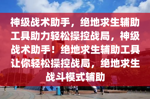 神级战术助手，绝地求生辅助工具助力轻松操控战局，神级战术助手！绝地求生辅助工具让你轻松操控战局，绝地求生战斗模式辅助