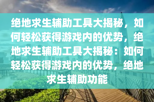 绝地求生辅助工具大揭秘，如何轻松获得游戏内的优势，绝地求生辅助工具大揭秘：如何轻松获得游戏内的优势，绝地求生辅助功能
