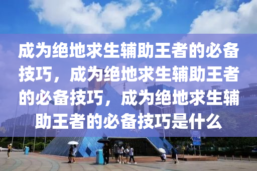 成为绝地求生辅助王者的必备技巧，成为绝地求生辅助王者的必备技巧，成为绝地求生辅助王者的必备技巧是什么
