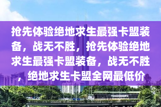 抢先体验绝地求生最强卡盟装备，战无不胜，抢先体验绝地求生最强卡盟装备，战无不胜，绝地求生卡盟全网最低价