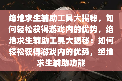 绝地求生辅助工具大揭秘，如何轻松获得游戏内的优势，绝地求生辅助工具大揭秘：如何轻松获得游戏内的优势，绝地求生辅助功能