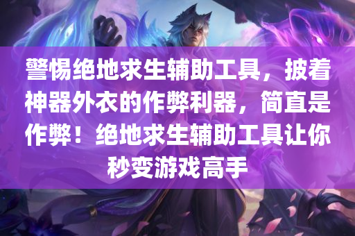 警惕绝地求生辅助工具，披着神器外衣的作弊利器，简直是作弊！绝地求生辅助工具让你秒变游戏高手