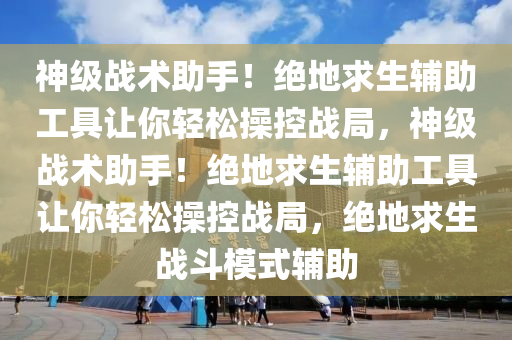 神级战术助手！绝地求生辅助工具让你轻松操控战局，神级战术助手！绝地求生辅助工具让你轻松操控战局，绝地求生战斗模式辅助