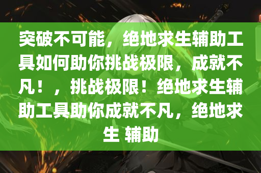 突破不可能，绝地求生辅助工具如何助你挑战极限，成就不凡！，挑战极限！绝地求生辅助工具助你成就不凡，绝地求生 辅助