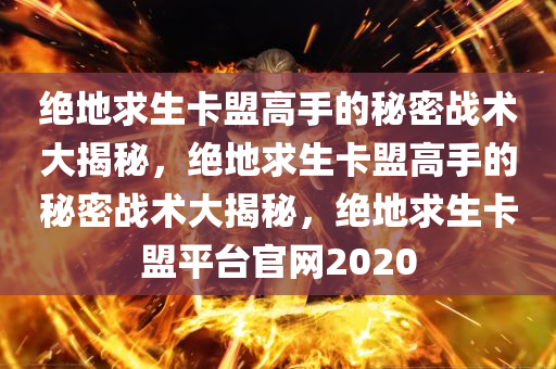 绝地求生卡盟高手的秘密战术大揭秘，绝地求生卡盟高手的秘密战术大揭秘，绝地求生卡盟平台官网2020