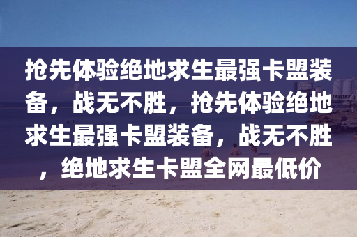 抢先体验绝地求生最强卡盟装备，战无不胜，抢先体验绝地求生最强卡盟装备，战无不胜，绝地求生卡盟全网最低价