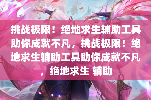 挑战极限！绝地求生辅助工具助你成就不凡，挑战极限！绝地求生辅助工具助你成就不凡，绝地求生 辅助