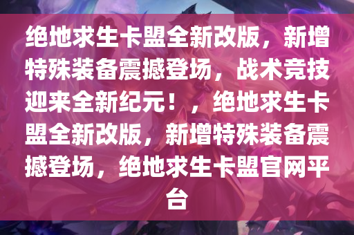 绝地求生卡盟全新改版，新增特殊装备震撼登场，战术竞技迎来全新纪元！，绝地求生卡盟全新改版，新增特殊装备震撼登场，绝地求生卡盟官网平台