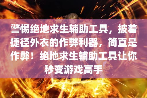 警惕绝地求生辅助工具，披着捷径外衣的作弊利器，简直是作弊！绝地求生辅助工具让你秒变游戏高手