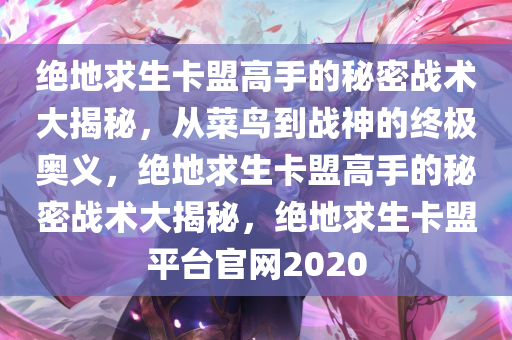 绝地求生卡盟高手的秘密战术大揭秘，从菜鸟到战神的终极奥义，绝地求生卡盟高手的秘密战术大揭秘，绝地求生卡盟平台官网2020