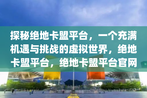 探秘绝地卡盟平台，一个充满机遇与挑战的虚拟世界，绝地卡盟平台，绝地卡盟平台官网