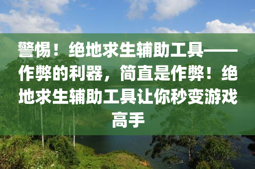 警惕！绝地求生辅助工具——作弊的利器，简直是作弊！绝地求生辅助工具让你秒变游戏高手