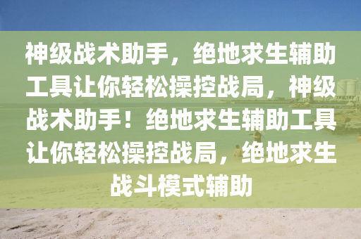 神级战术助手，绝地求生辅助工具让你轻松操控战局，神级战术助手！绝地求生辅助工具让你轻松操控战局，绝地求生战斗模式辅助