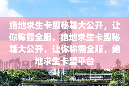 绝地求生卡盟秘籍大公开，让你称霸全服，绝地求生卡盟秘籍大公开，让你称霸全服，绝地求生卡盟平台