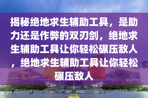 揭秘绝地求生辅助工具，是助力还是作弊的双刃剑，绝地求生辅助工具让你轻松碾压敌人，绝地求生辅助工具让你轻松碾压敌人