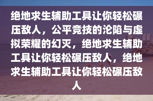 绝地求生辅助工具让你轻松碾压敌人，公平竞技的沦陷与虚拟荣耀的幻灭，绝地求生辅助工具让你轻松碾压敌人，绝地求生辅助工具让你轻松碾压敌人