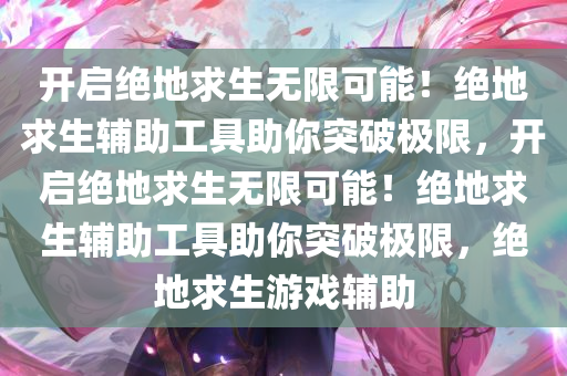 开启绝地求生无限可能！绝地求生辅助工具助你突破极限，开启绝地求生无限可能！绝地求生辅助工具助你突破极限，绝地求生游戏辅助