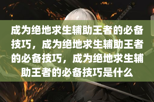 成为绝地求生辅助王者的必备技巧，成为绝地求生辅助王者的必备技巧，成为绝地求生辅助王者的必备技巧是什么