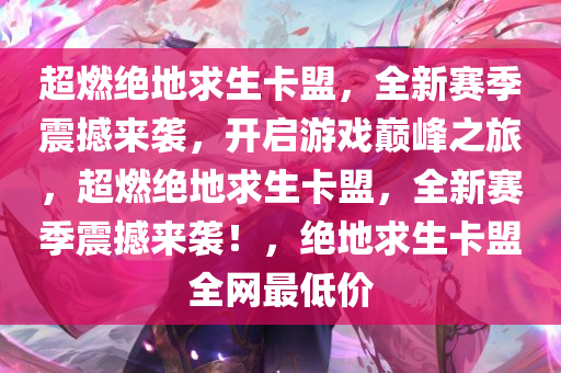 超燃绝地求生卡盟，全新赛季震撼来袭，开启游戏巅峰之旅，超燃绝地求生卡盟，全新赛季震撼来袭！，绝地求生卡盟全网最低价
