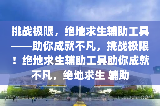挑战极限，绝地求生辅助工具——助你成就不凡，挑战极限！绝地求生辅助工具助你成就不凡，绝地求生 辅助