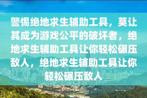 警惕绝地求生辅助工具，莫让其成为游戏公平的破坏者，绝地求生辅助工具让你轻松碾压敌人，绝地求生辅助工具让你轻松碾压敌人