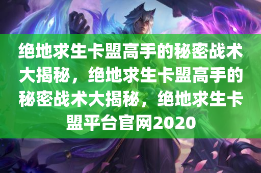 绝地求生卡盟高手的秘密战术大揭秘，绝地求生卡盟高手的秘密战术大揭秘，绝地求生卡盟平台官网2020