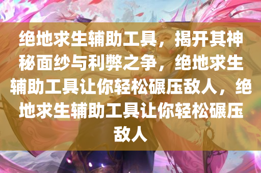 绝地求生辅助工具，揭开其神秘面纱与利弊之争，绝地求生辅助工具让你轻松碾压敌人，绝地求生辅助工具让你轻松碾压敌人