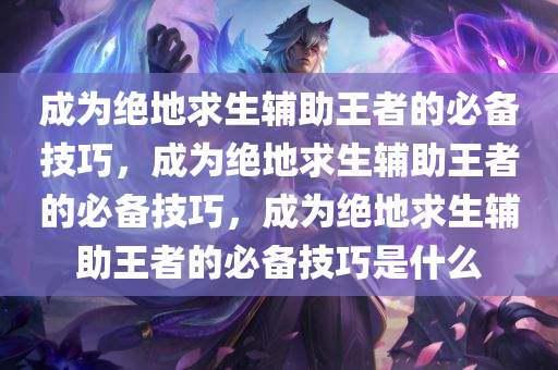 成为绝地求生辅助王者的必备技巧，成为绝地求生辅助王者的必备技巧，成为绝地求生辅助王者的必备技巧是什么