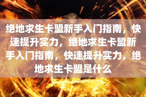 绝地求生卡盟新手入门指南，快速提升实力，绝地求生卡盟新手入门指南，快速提升实力，绝地求生卡盟是什么