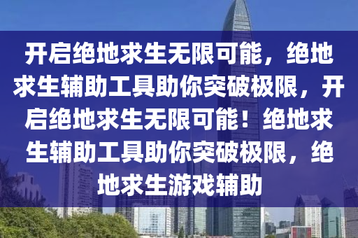 开启绝地求生无限可能，绝地求生辅助工具助你突破极限，开启绝地求生无限可能！绝地求生辅助工具助你突破极限，绝地求生游戏辅助