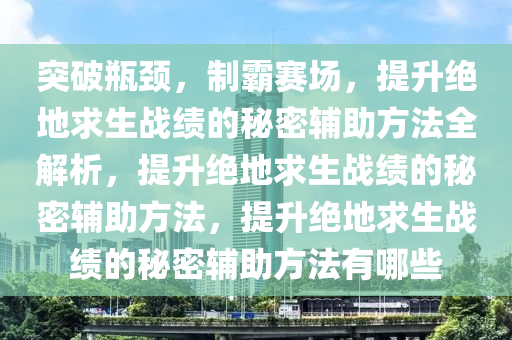 突破瓶颈,制霸赛场,提升绝地求生战绩的秘密辅助方法全解析,提升绝地求生战绩的秘密辅助方法,提升绝地求生战绩的秘密辅助方法有哪些