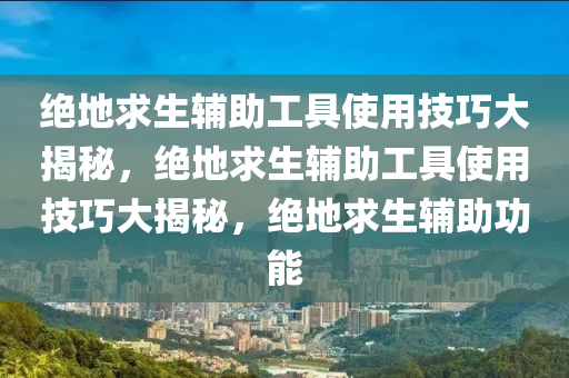 绝地求生辅助工具使用技巧大揭秘，绝地求生辅助工具使用技巧大揭秘，绝地求生辅助功能
