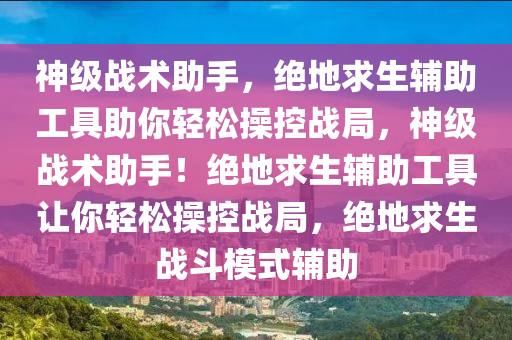 神级战术助手，绝地求生辅助工具助你轻松操控战局，神级战术助手！绝地求生辅助工具让你轻松操控战局，绝地求生战斗模式辅助